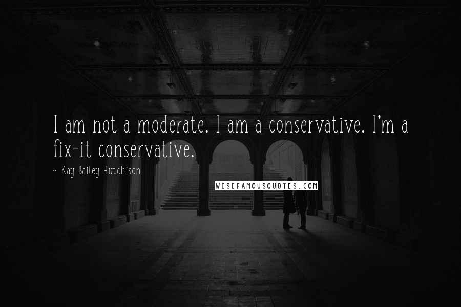 Kay Bailey Hutchison Quotes: I am not a moderate. I am a conservative. I'm a fix-it conservative.