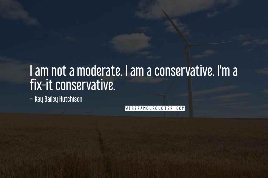 Kay Bailey Hutchison Quotes: I am not a moderate. I am a conservative. I'm a fix-it conservative.