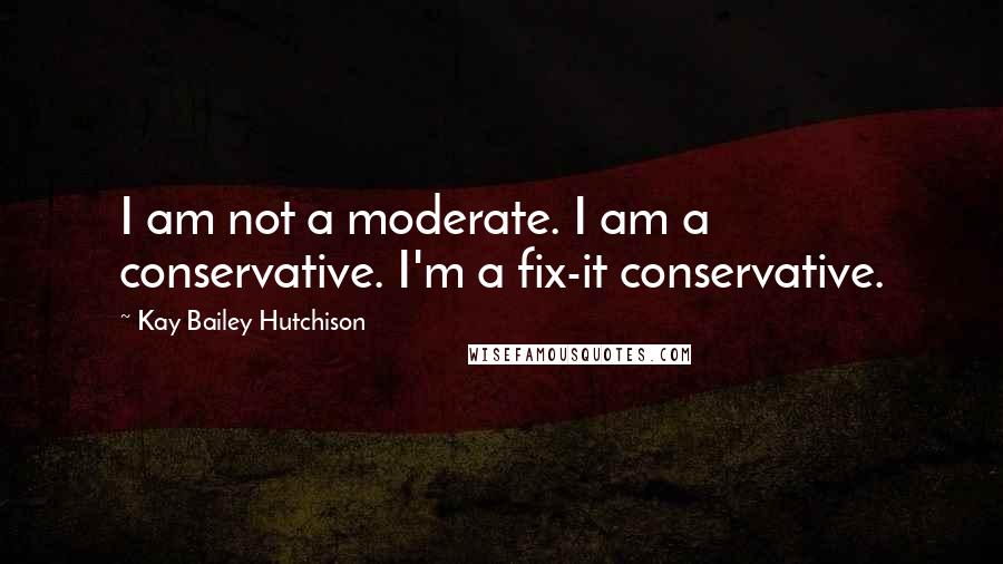 Kay Bailey Hutchison Quotes: I am not a moderate. I am a conservative. I'm a fix-it conservative.