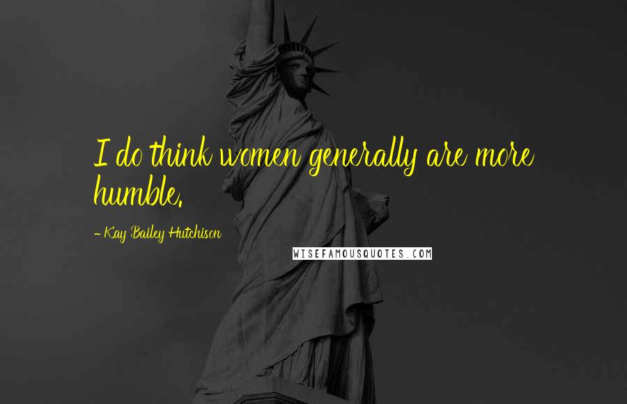 Kay Bailey Hutchison Quotes: I do think women generally are more humble.