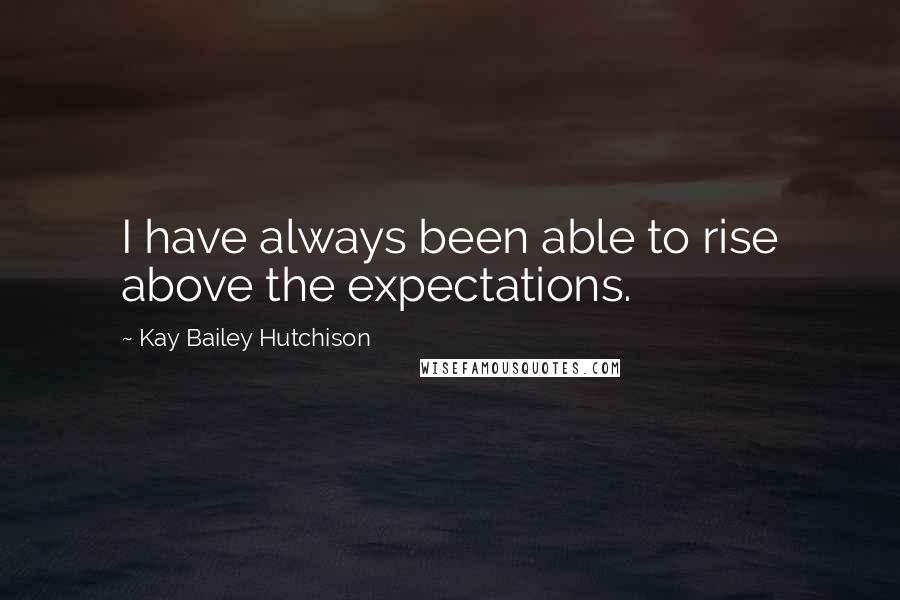 Kay Bailey Hutchison Quotes: I have always been able to rise above the expectations.