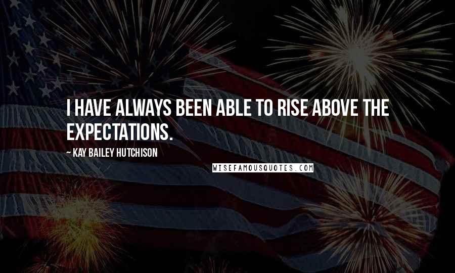 Kay Bailey Hutchison Quotes: I have always been able to rise above the expectations.