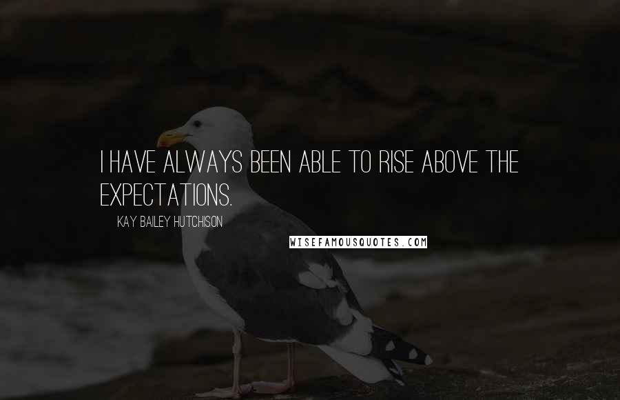 Kay Bailey Hutchison Quotes: I have always been able to rise above the expectations.