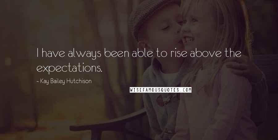 Kay Bailey Hutchison Quotes: I have always been able to rise above the expectations.