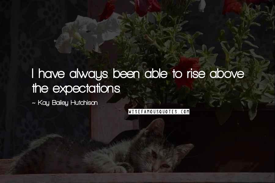 Kay Bailey Hutchison Quotes: I have always been able to rise above the expectations.