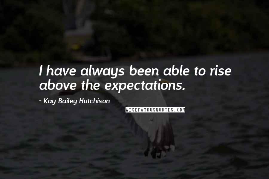 Kay Bailey Hutchison Quotes: I have always been able to rise above the expectations.