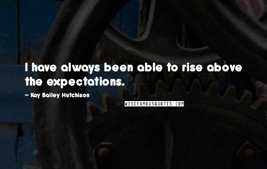 Kay Bailey Hutchison Quotes: I have always been able to rise above the expectations.