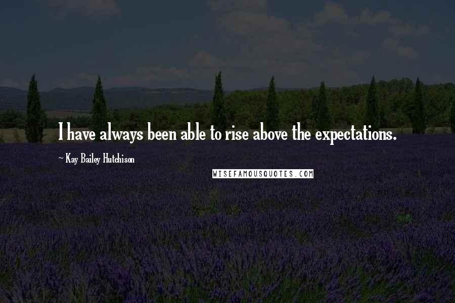 Kay Bailey Hutchison Quotes: I have always been able to rise above the expectations.