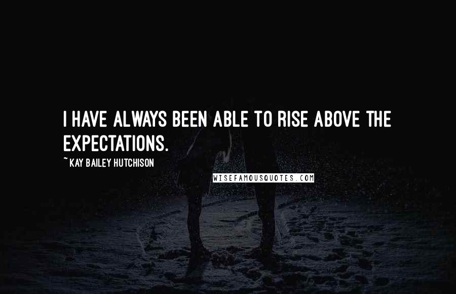 Kay Bailey Hutchison Quotes: I have always been able to rise above the expectations.