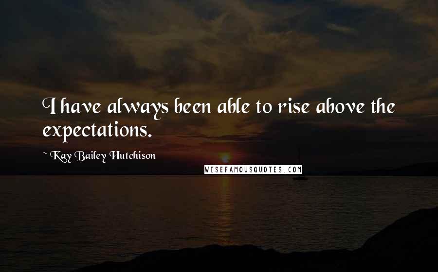 Kay Bailey Hutchison Quotes: I have always been able to rise above the expectations.