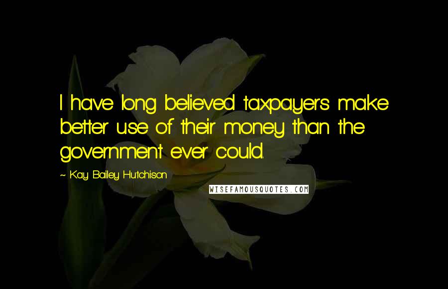 Kay Bailey Hutchison Quotes: I have long believed taxpayers make better use of their money than the government ever could.