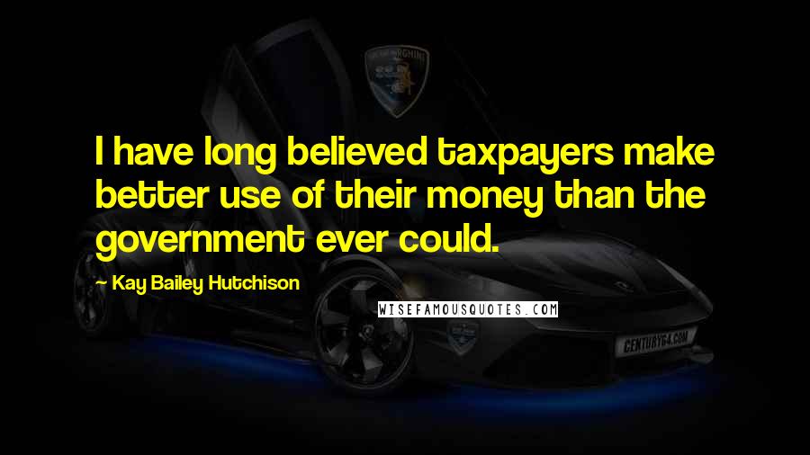 Kay Bailey Hutchison Quotes: I have long believed taxpayers make better use of their money than the government ever could.