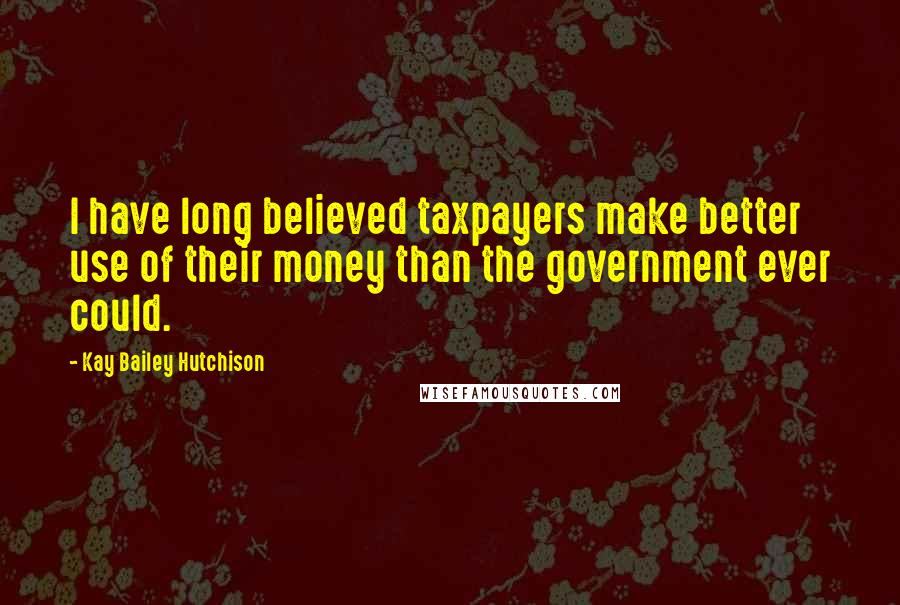 Kay Bailey Hutchison Quotes: I have long believed taxpayers make better use of their money than the government ever could.