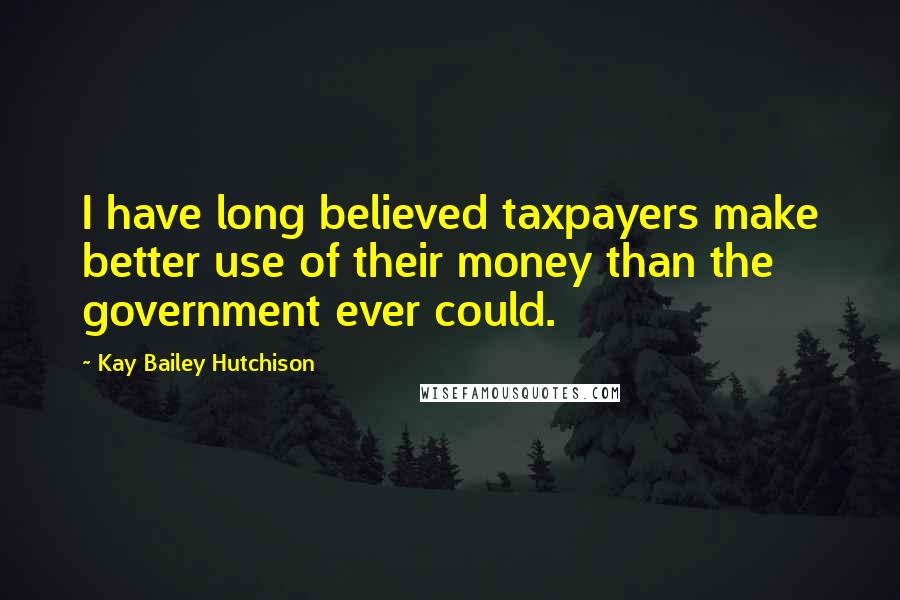 Kay Bailey Hutchison Quotes: I have long believed taxpayers make better use of their money than the government ever could.