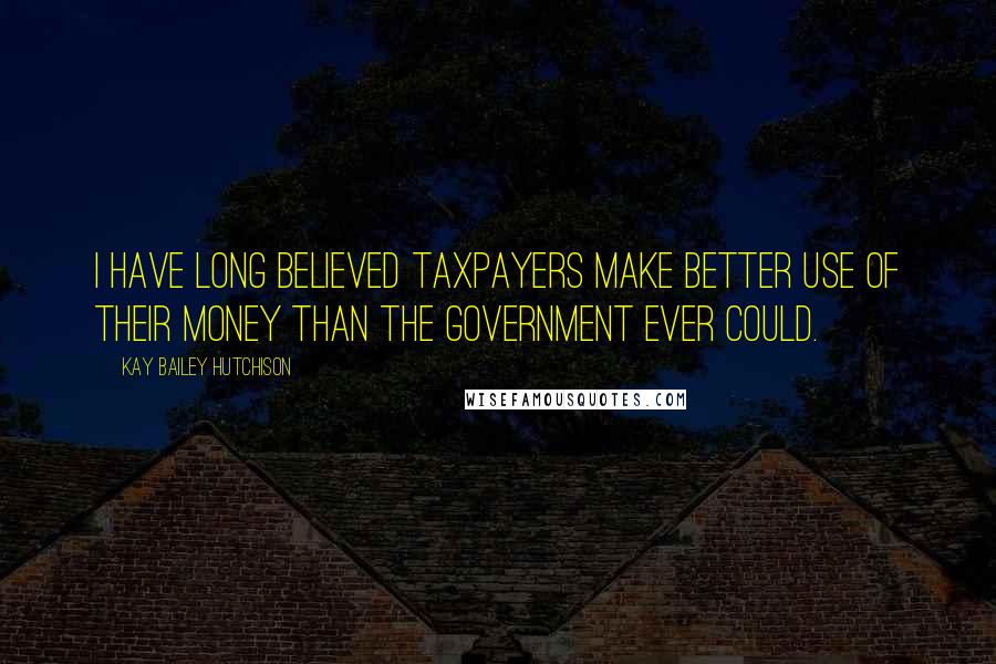 Kay Bailey Hutchison Quotes: I have long believed taxpayers make better use of their money than the government ever could.