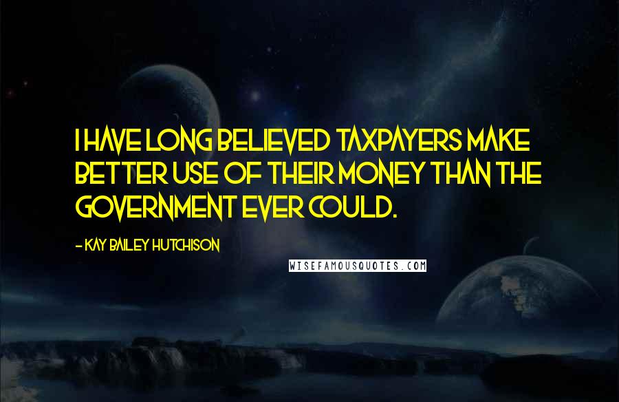 Kay Bailey Hutchison Quotes: I have long believed taxpayers make better use of their money than the government ever could.