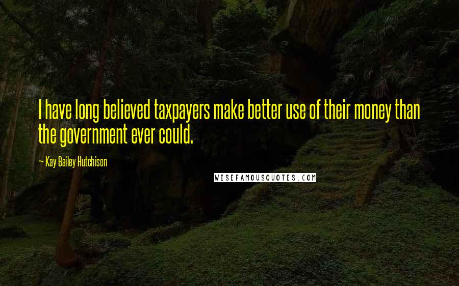 Kay Bailey Hutchison Quotes: I have long believed taxpayers make better use of their money than the government ever could.