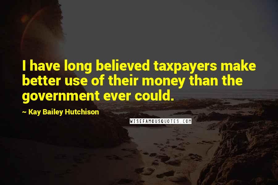 Kay Bailey Hutchison Quotes: I have long believed taxpayers make better use of their money than the government ever could.
