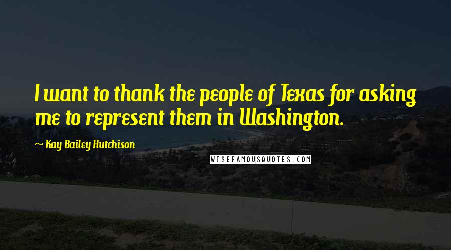 Kay Bailey Hutchison Quotes: I want to thank the people of Texas for asking me to represent them in Washington.