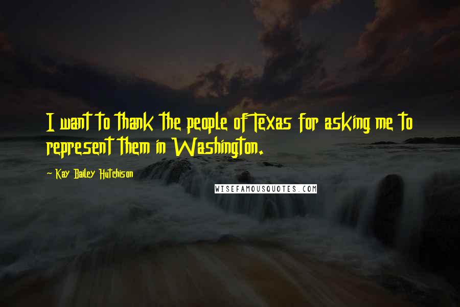 Kay Bailey Hutchison Quotes: I want to thank the people of Texas for asking me to represent them in Washington.