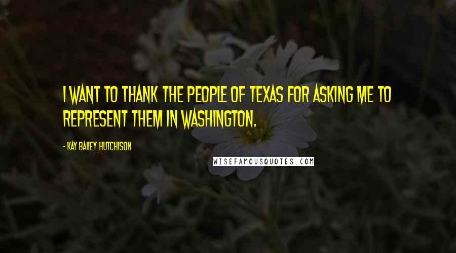 Kay Bailey Hutchison Quotes: I want to thank the people of Texas for asking me to represent them in Washington.