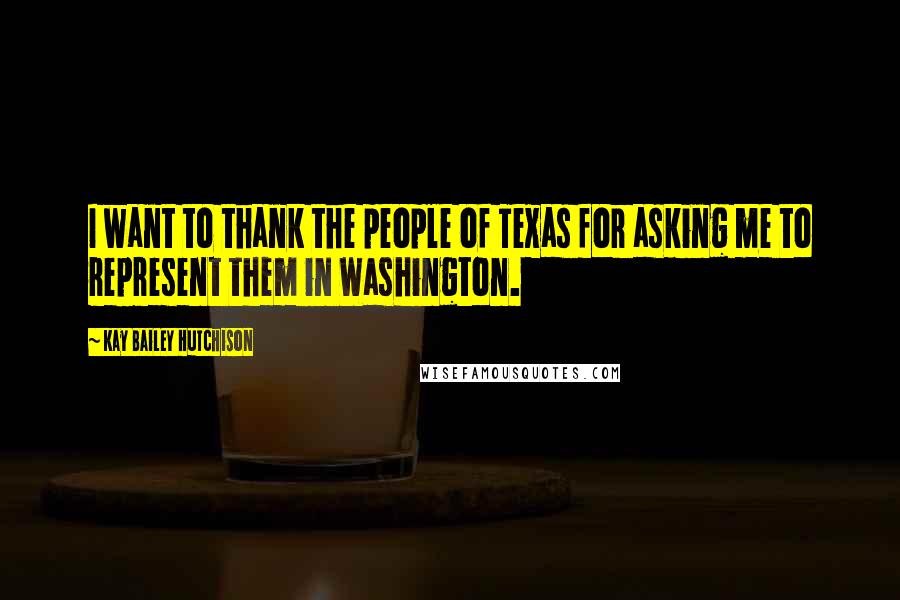 Kay Bailey Hutchison Quotes: I want to thank the people of Texas for asking me to represent them in Washington.