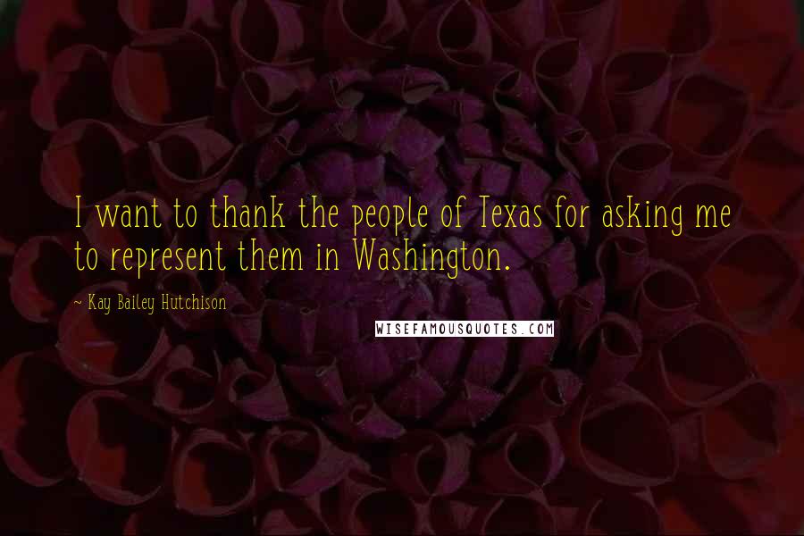 Kay Bailey Hutchison Quotes: I want to thank the people of Texas for asking me to represent them in Washington.