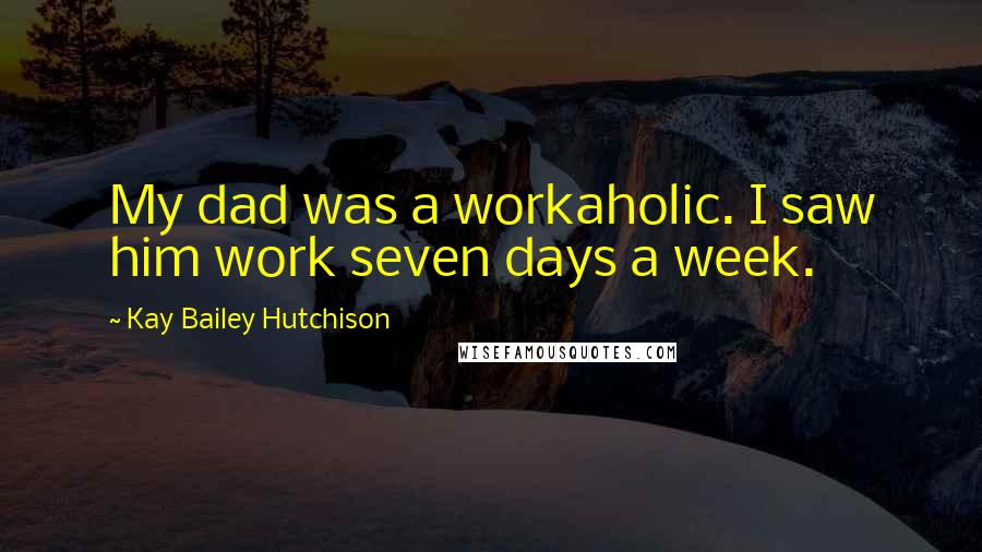 Kay Bailey Hutchison Quotes: My dad was a workaholic. I saw him work seven days a week.