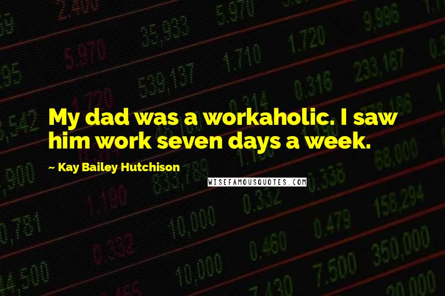 Kay Bailey Hutchison Quotes: My dad was a workaholic. I saw him work seven days a week.