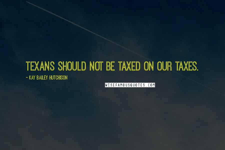 Kay Bailey Hutchison Quotes: Texans should not be taxed on our taxes.