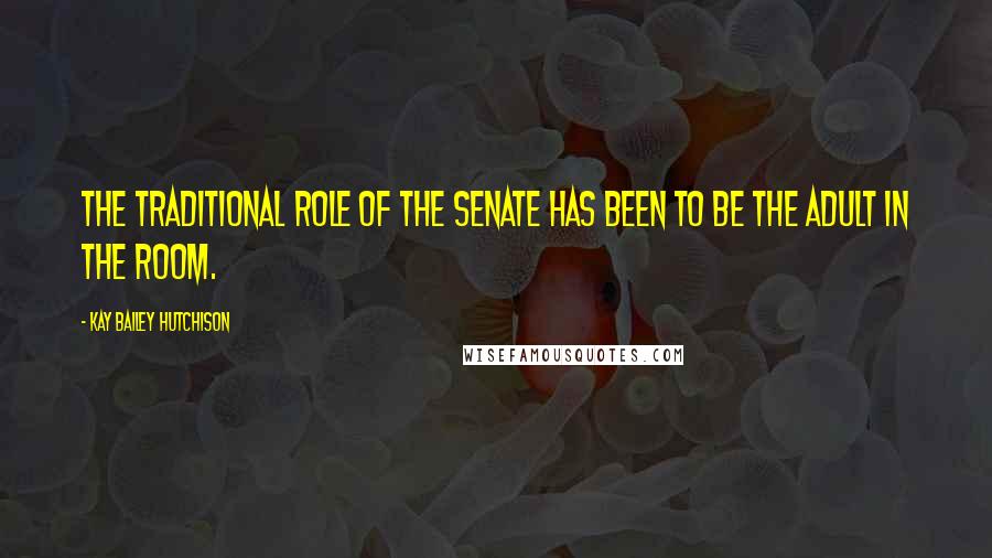 Kay Bailey Hutchison Quotes: The traditional role of the Senate has been to be the adult in the room.