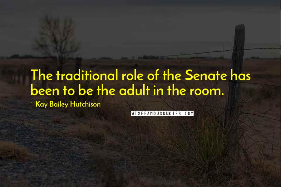 Kay Bailey Hutchison Quotes: The traditional role of the Senate has been to be the adult in the room.