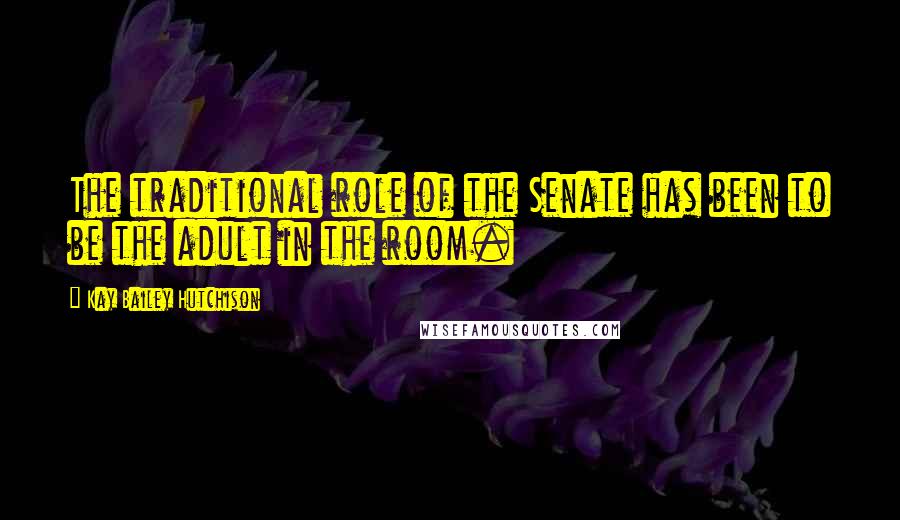 Kay Bailey Hutchison Quotes: The traditional role of the Senate has been to be the adult in the room.