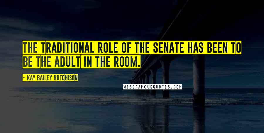 Kay Bailey Hutchison Quotes: The traditional role of the Senate has been to be the adult in the room.