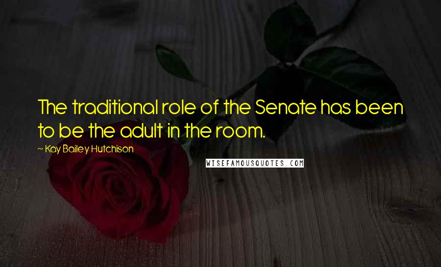 Kay Bailey Hutchison Quotes: The traditional role of the Senate has been to be the adult in the room.