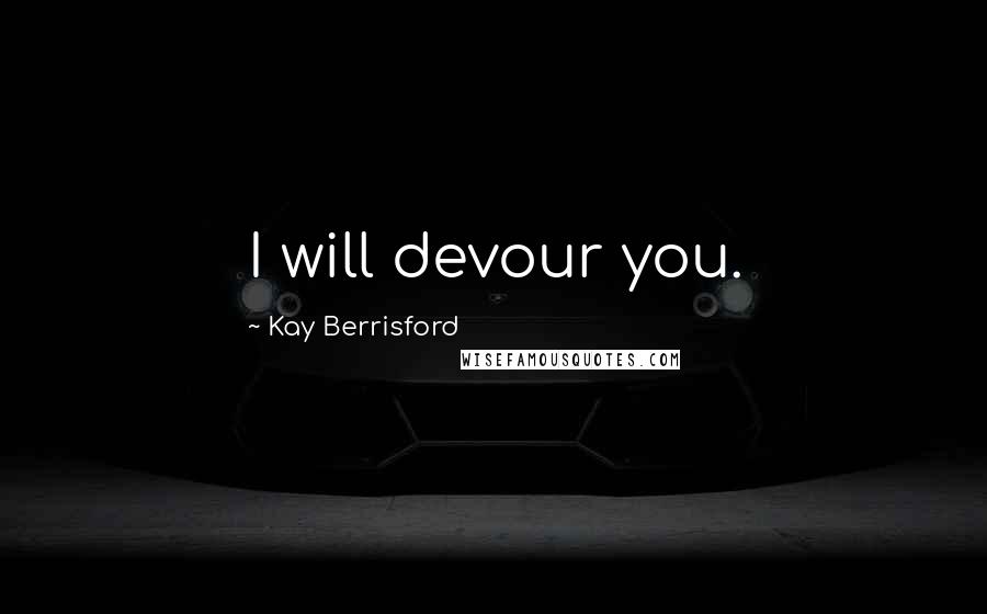 Kay Berrisford Quotes: I will devour you.