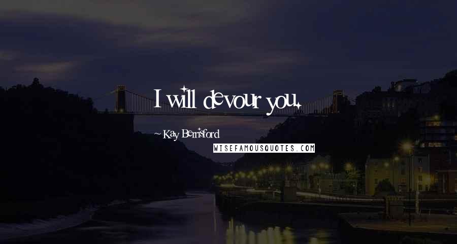 Kay Berrisford Quotes: I will devour you.