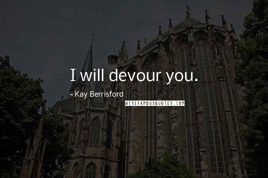 Kay Berrisford Quotes: I will devour you.