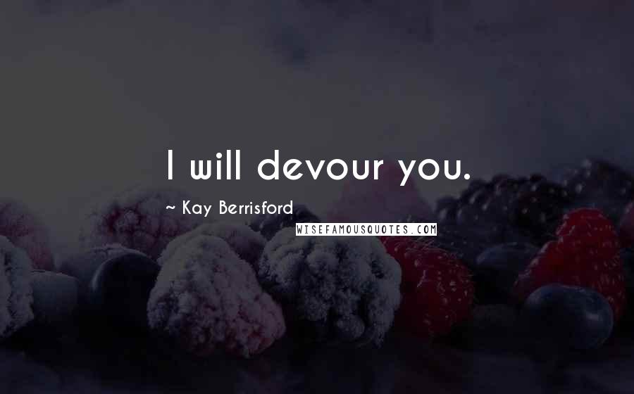Kay Berrisford Quotes: I will devour you.