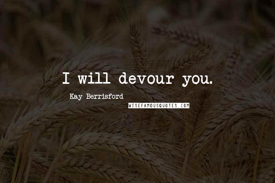 Kay Berrisford Quotes: I will devour you.