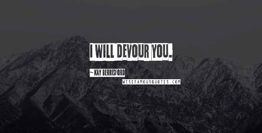 Kay Berrisford Quotes: I will devour you.