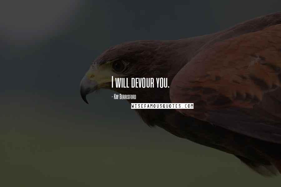 Kay Berrisford Quotes: I will devour you.
