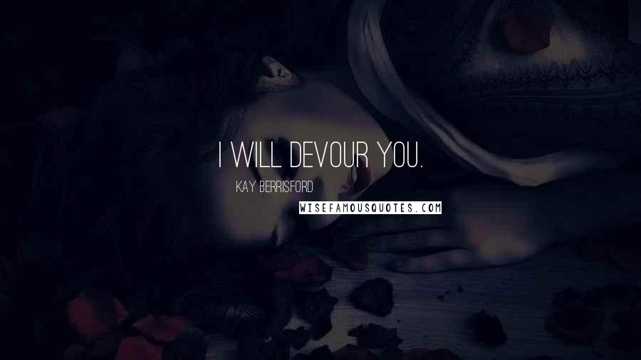 Kay Berrisford Quotes: I will devour you.