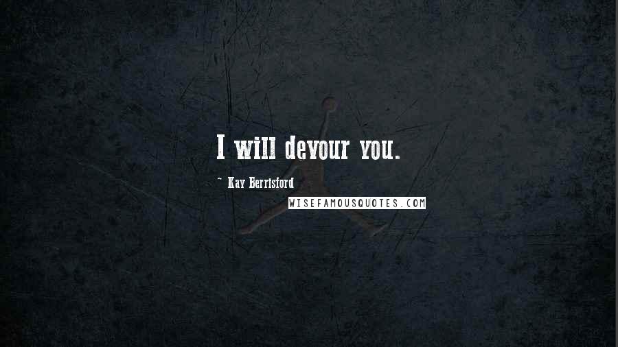 Kay Berrisford Quotes: I will devour you.