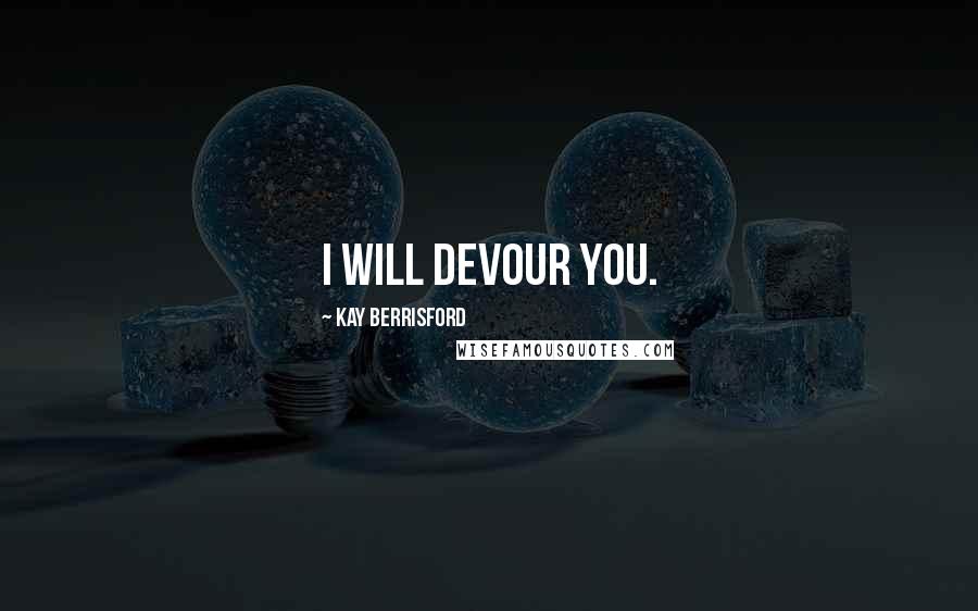 Kay Berrisford Quotes: I will devour you.