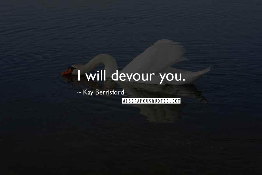Kay Berrisford Quotes: I will devour you.