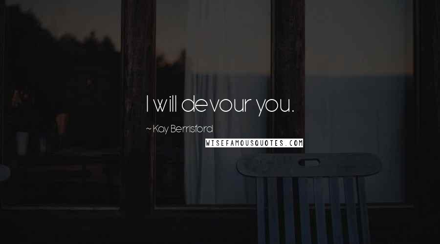 Kay Berrisford Quotes: I will devour you.