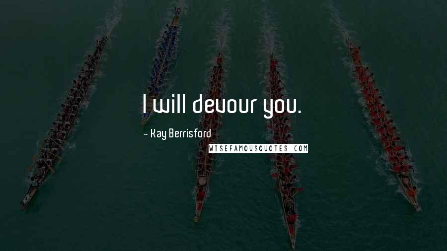 Kay Berrisford Quotes: I will devour you.