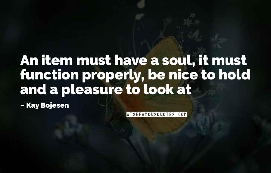 Kay Bojesen Quotes: An item must have a soul, it must function properly, be nice to hold and a pleasure to look at