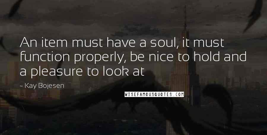 Kay Bojesen Quotes: An item must have a soul, it must function properly, be nice to hold and a pleasure to look at